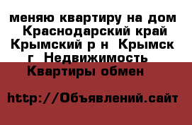 меняю квартиру на дом - Краснодарский край, Крымский р-н, Крымск г. Недвижимость » Квартиры обмен   